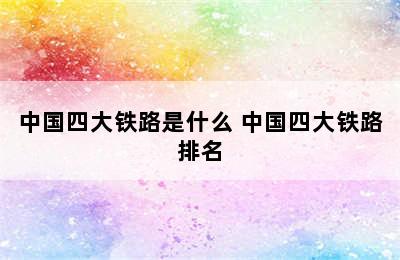 中国四大铁路是什么 中国四大铁路排名